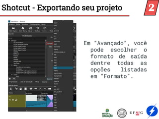 Shotcut - Exportando seu projeto
Em “Avançado”, você
pode escolher o
formato de saída
dentre todas as
opções listadas
em “Formato”.
2
 
