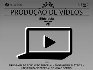 PRODUÇÃO DE VÍDEOS
Slide-aula
2020
PROGRAMA DE EDUCAÇÃO TUTORIAL – ENGENHARIA ELÉTRICA –
UNIVERSIDADE FEDERAL DE MINAS GERAIS
 