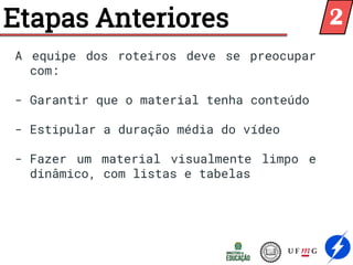 Etapas Anteriores
A equipe dos roteiros deve se preocupar
com:
- Garantir que o material tenha conteúdo
- Estipular a duração média do vídeo
- Fazer um material visualmente limpo e
dinâmico, com listas e tabelas
2
 