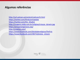 Algumas referências
http://w2.vatican.va/content/vatican/it.html
https://twitter.com/HinduismUpdate
https://twitter.com/the_jihadist
http://imagens.mdig.com.br/religiao/criacao_darwin.jpg
https://answersingenesis.org/
http://creation.com/
https://www.facebook.com/falsidadereligiosa?fref=ts
https://www.facebook.com/CBCTJ/photos_stream
 
