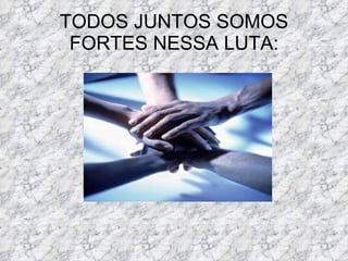 TODOS JUNTOS SOMOS FORTES NESSA LUTA: 