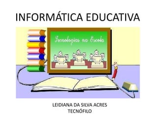 INFORMÁTICA EDUCATIVA
LEIDIANA DA SILVA ACRES
TECNÓFILO
 