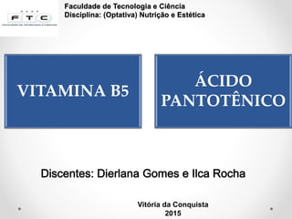 Faculdade de Tecnologia e Ciência
Disciplina: (Optativa) Nutrição e Estética
VITAMINA B5
ÁCIDO
PANTOTÊNICO
Vitória da Conquista
2015
 