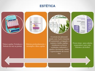 ESTÉTICA
Tônico capilar: Fortalece e
hidrata da raiz as pontas
Hidrata profundamente e
recompõe a fibra capilar.
O extrato de jaborandi
unido com A pró-vitamina
B5 aumentam a irrigação e
nutrem o bulbo capilar,
fortalecem os fios já
existentes, reduzem a
queda e favorecem, assim,
o aparecimento de novos
fios
Power dose: para cabelos
ressecados e sem vida.
Hidrata e dá brilho!
 