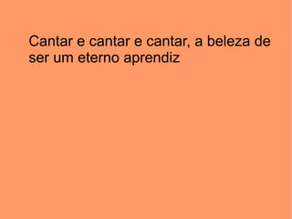 Cantar e cantar e cantar, a beleza de ser um eterno aprendiz 