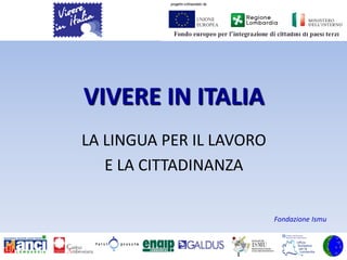 VIVERE IN ITALIA
LA LINGUA PER IL LAVORO
   E LA CITTADINANZA

                          Fondazione Ismu
 