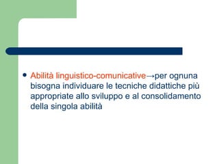    Abilità linguistico-comunicative→per ognuna
    bisogna individuare le tecniche didattiche più
    appropriate allo sv...