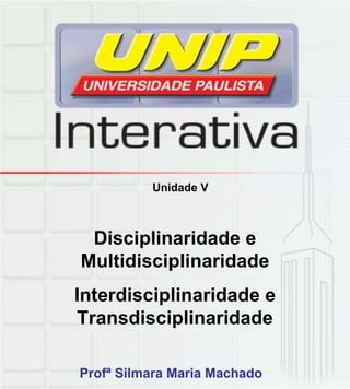 Unidade V
Disciplinaridade e
Multidisciplinaridade
Interdisciplinaridade eInterdisciplinaridade e
Transdisciplinaridade
Profª Silmara Maria Machado
 