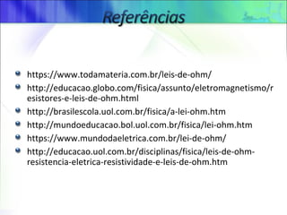 https://www.todamateria.com.br/leis-de-ohm/
http://educacao.globo.com/fisica/assunto/eletromagnetismo/r
esistores-e-leis-de-ohm.html
http://brasilescola.uol.com.br/fisica/a-lei-ohm.htm
http://mundoeducacao.bol.uol.com.br/fisica/lei-ohm.htm
https://www.mundodaeletrica.com.br/lei-de-ohm/
http://educacao.uol.com.br/disciplinas/fisica/leis-de-ohm-
resistencia-eletrica-resistividade-e-leis-de-ohm.htm
 
