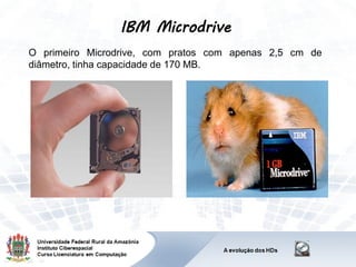 IBM Microdrive
O primeiro Microdrive, com pratos com apenas 2,5 cm de
diâmetro, tinha capacidade de 170 MB.
 