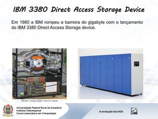 IBM 3380 Direct Access Storage Device
Em 1980 a IBM rompeu a barreira do gigabyte com o lançamento
do IBM 3380 Direct Access Storage device.
IBM 3380: o primeiro a romper a barreira do Gigabyte
 