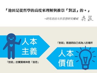 「池田是從哲學的高度來理解與推崇「對話」的。」 
─研究池田大作思想研究權威 
人本 
主義 
人本 
價值  