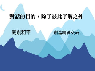 對話的目的，除了彼此了解之外 
創造精神交流 
開創和平  