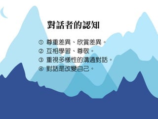 對話者的認知 
尊重差異、欣賞差異。 
互相學習、尊敬。 
重視多樣性的溝通對話。 
對話是改變自己。  