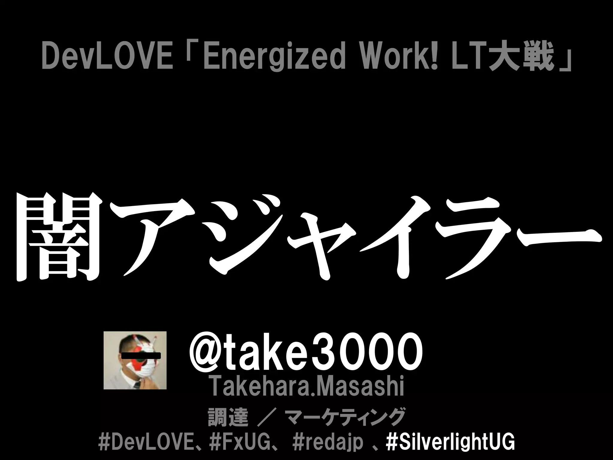 DevLOVE 「Energized Work! LT大戦」




闇アジャイラー
           @take3000
             Takehara.Masashi
            調達 ／ マーケティング
   #DevLOVE、#FxUG、 #redajp 、#SilverlightUG
 