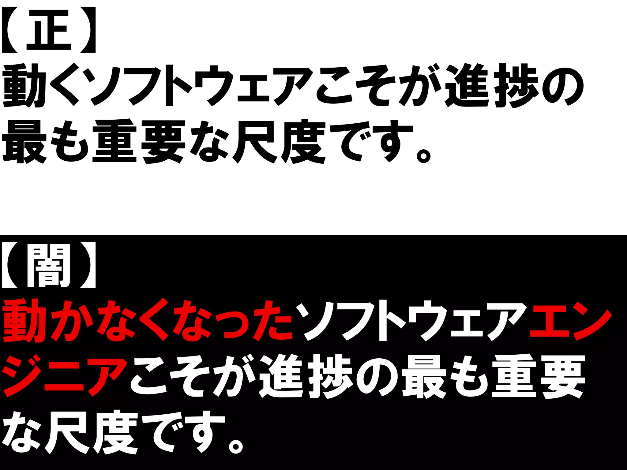 【正】
動くソフトウェアこそが進捗の
最も重要な尺度です。

【闇】
動かなくなったソフトウェアエン
ジニアこそが進捗の最も重要
な尺度です。
 
