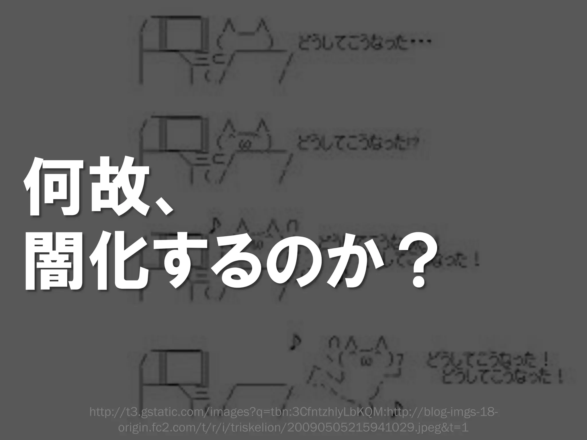 何故、
闇化するのか？

 http://t3.gstatic.com/images?q=tbn:3CfntzhlyLbKQM:http://blog-imgs-18-
       origin.fc2.com/t/r/i/triskelion/20090505215941029.jpeg&t=1
 