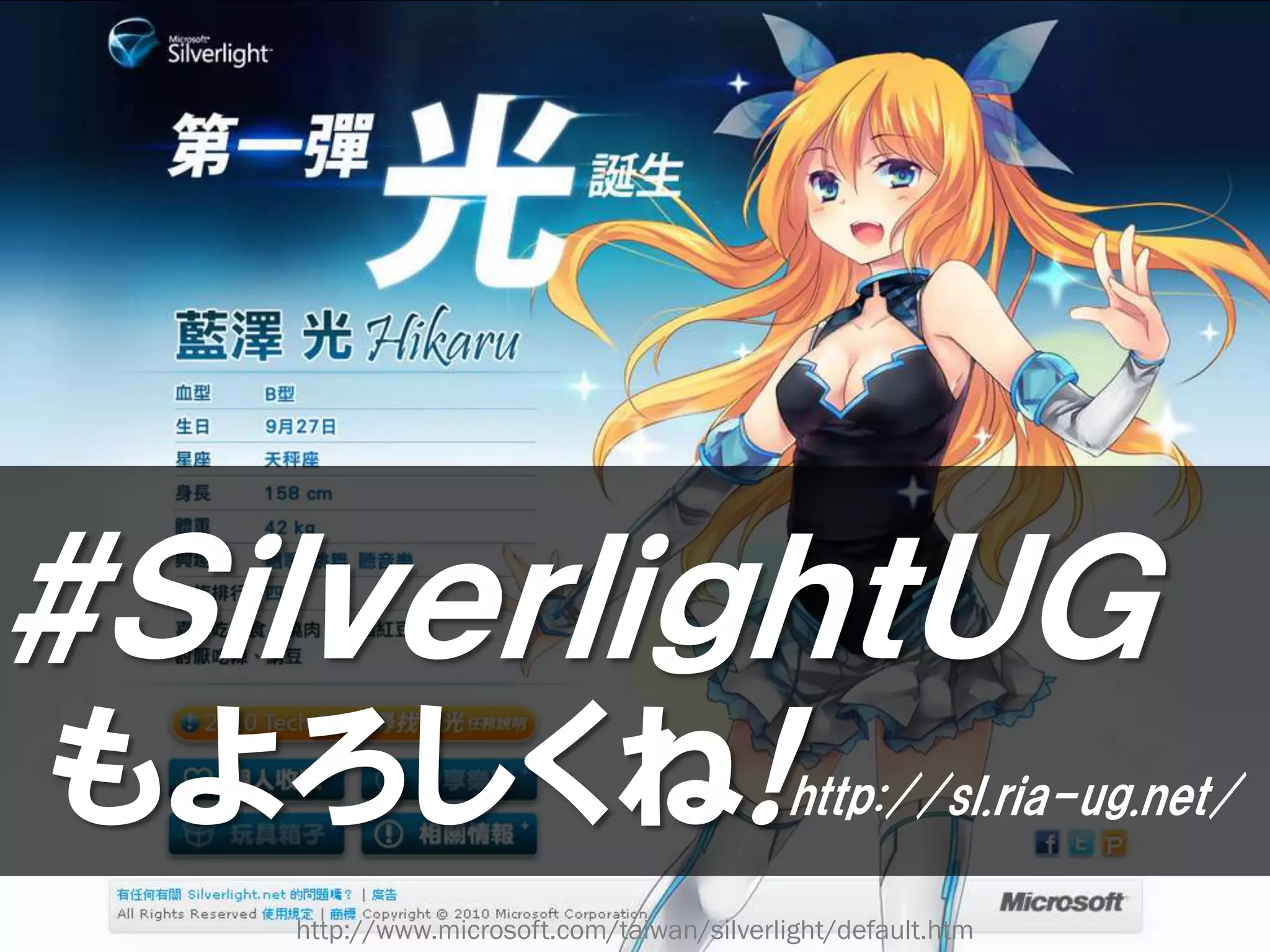 #ＳｉｌｖｅｒｌｉｇｈｔＵＧ
もよろしくね!                                   http://sl.ria-ug.net/

   http://www.microsoft.com/taiwan/silverlight/default.htm
 