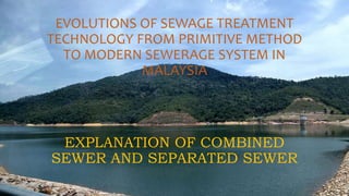 EVOLUTIONS OF SEWAGE TREATMENT
TECHNOLOGY FROM PRIMITIVE METHOD
TO MODERN SEWERAGE SYSTEM IN
MALAYSIA
EXPLANATION OF COMBINED
SEWER AND SEPARATED SEWER
 