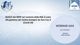 del 12/05/2021
RUOLO del RSPP nel contesto delle RSA in esito
alla gestione del rischio biologico da Sars-Cov-2
(Covid-19)
Relatore:
ENZO MEDICO
WEBINAR AIAS
 