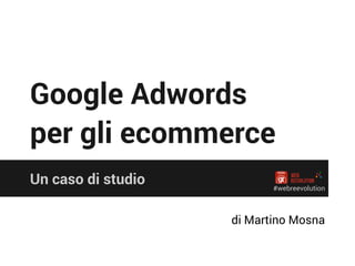 Google Adwords
per gli ecommerce
Un caso di studio
di Martino Mosna
#webreevolution
 