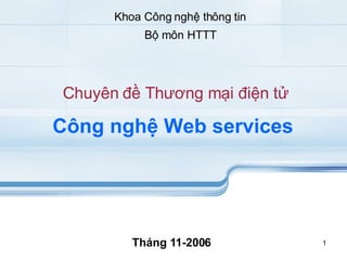 Chuyên đề Thương mại điện tử Công nghệ Web services   Tháng 11-2006 Khoa Công nghệ thông tin Bộ môn HTTT 