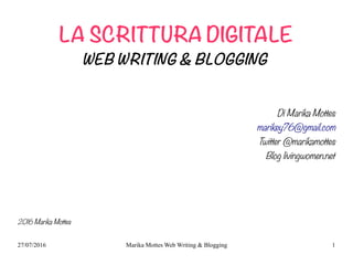 27/07/2016 Marika Mottes Web Writing & Blogging 1
LA SCRITTURA DIGITALE
WEB WRITING & BLOGGING
Di Marika Mottes
marikey76@gmail.com
Twitter @marikamottes
Blog livingwomen.net
2016 Marika Mottes
 