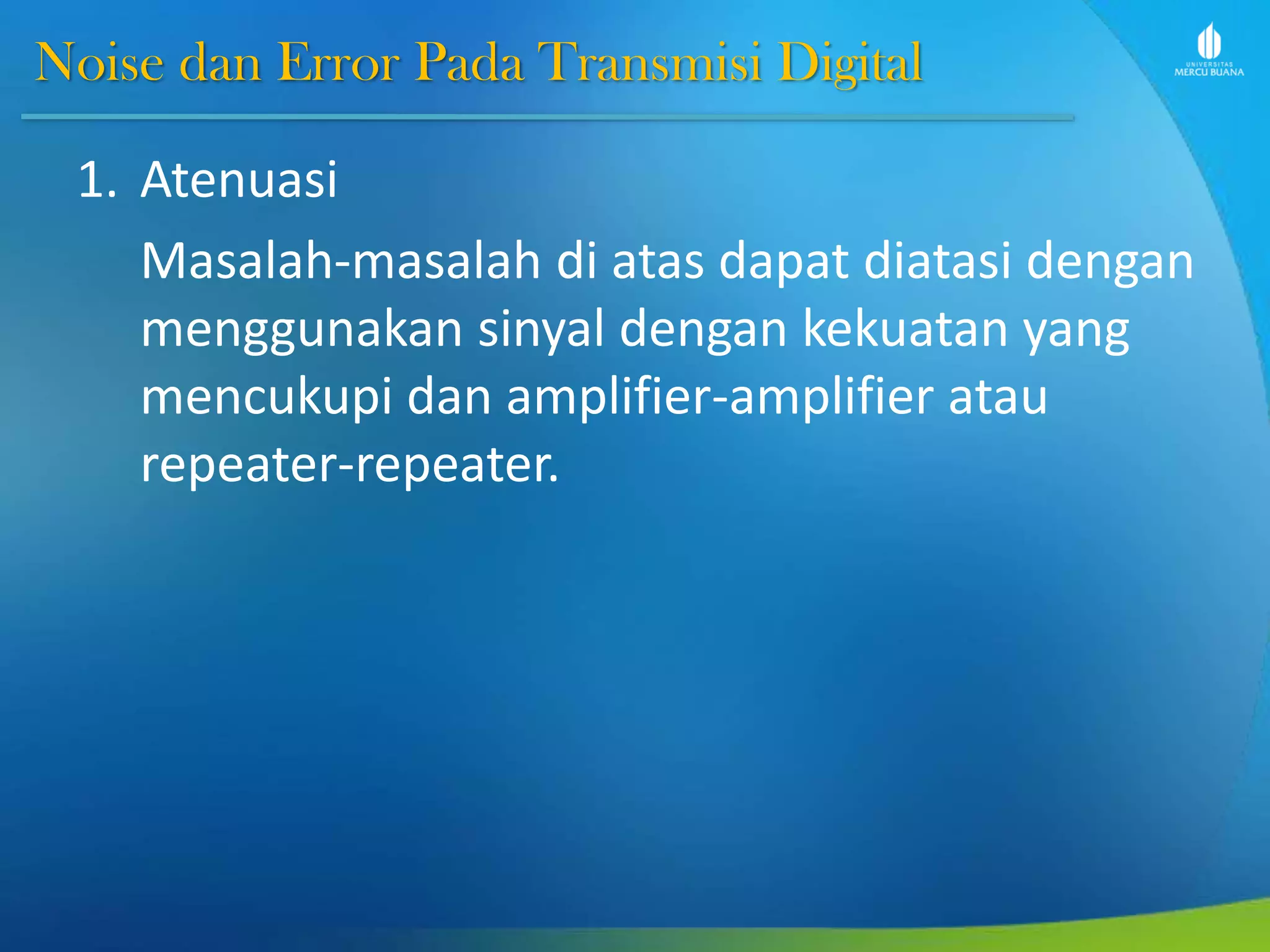 Noise dan Error Pada Transmisi Digital
1. Atenuasi
Masalah-masalah di atas dapat diatasi dengan
menggunakan sinyal dengan kekuatan yang
mencukupi dan amplifier-amplifier atau
repeater-repeater.
 