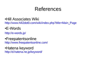 References
●   Hill Associates Wiki
http://www.hill2dot0.com/wiki/index.php?title=Main_Page
●   E-Words
http://e-words.jp/
●   Freepatentsonline
http://www.freepatentsonline.com/
●   Hatena keyword
http://d.hatena.ne.jp/keyword/
 