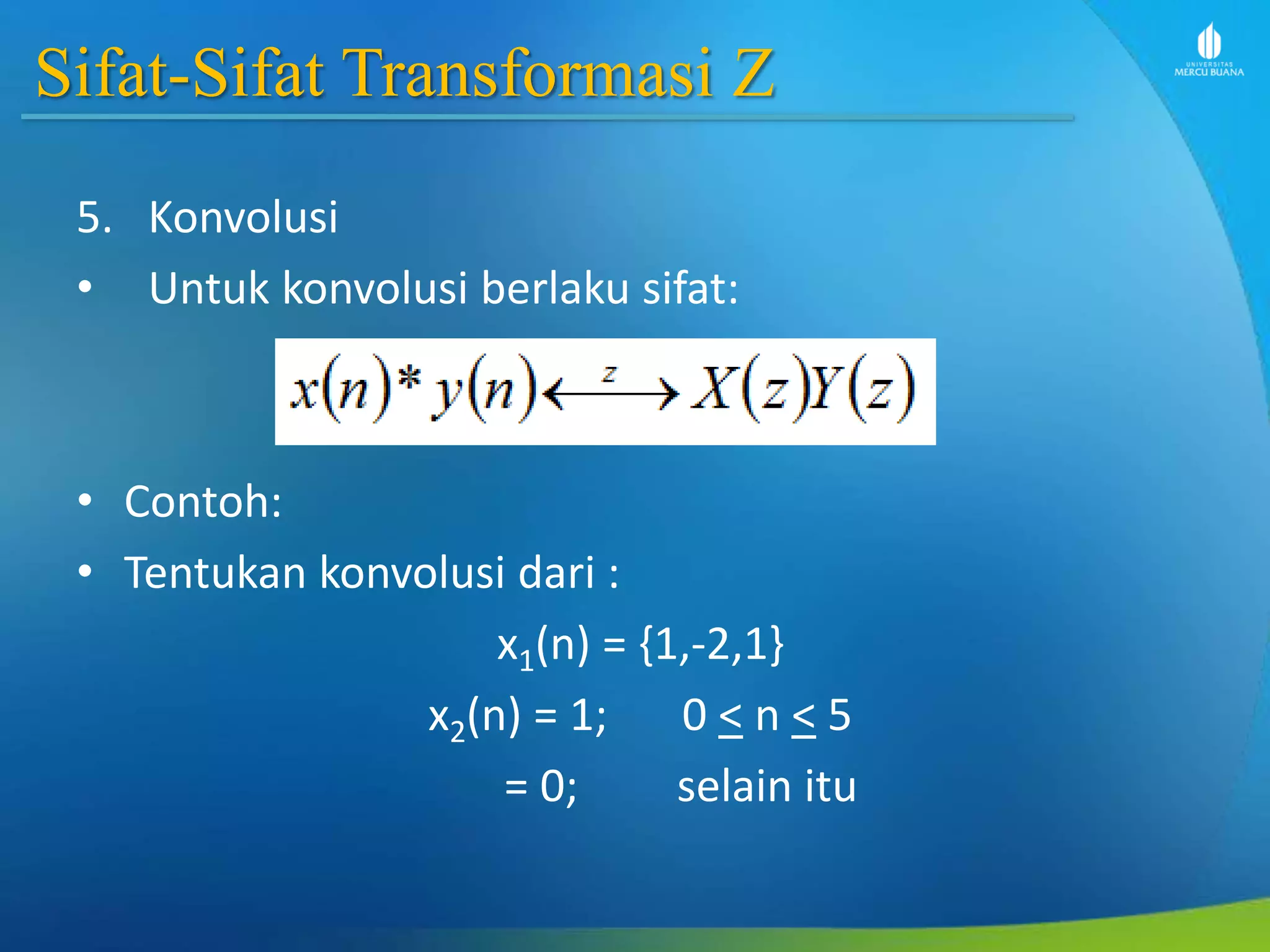 Sifat-Sifat Transformasi Z
5. Konvolusi
• Untuk konvolusi berlaku sifat:
• Contoh:
• Tentukan konvolusi dari :
x1(n) = {1,-2,1}
x2(n) = 1; 0 < n < 5
= 0; selain itu
 