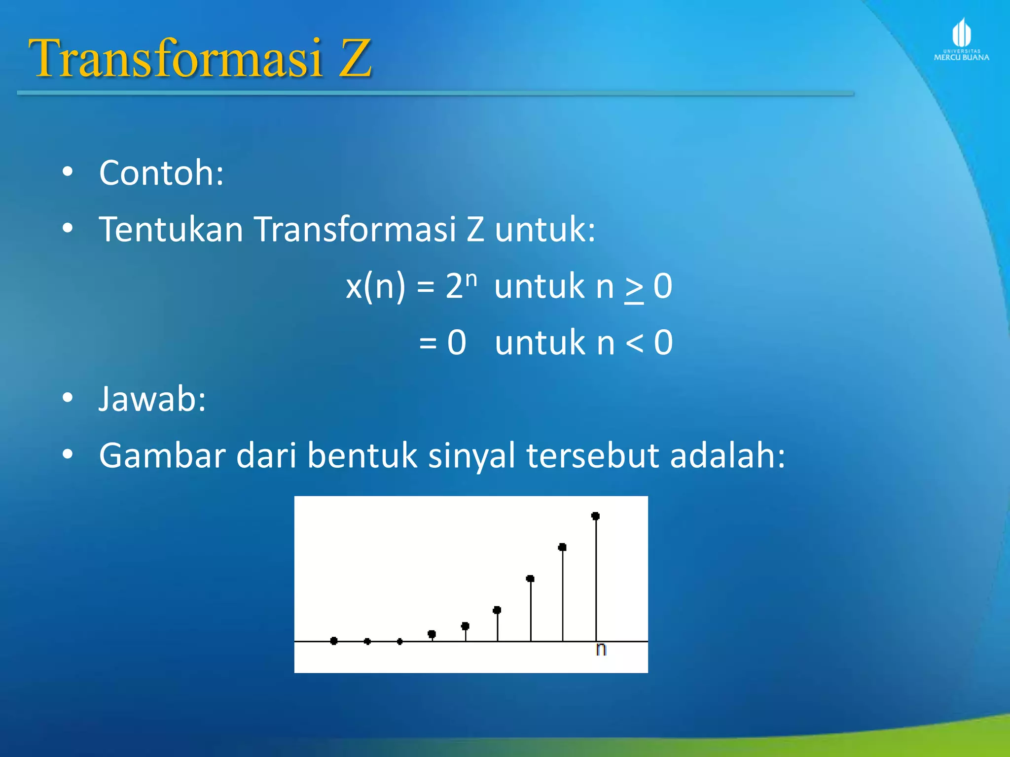 Transformasi Z
• Contoh:
• Tentukan Transformasi Z untuk:
x(n) = 2n untuk n > 0
= 0 untuk n < 0
• Jawab:
• Gambar dari bentuk sinyal tersebut adalah:
 