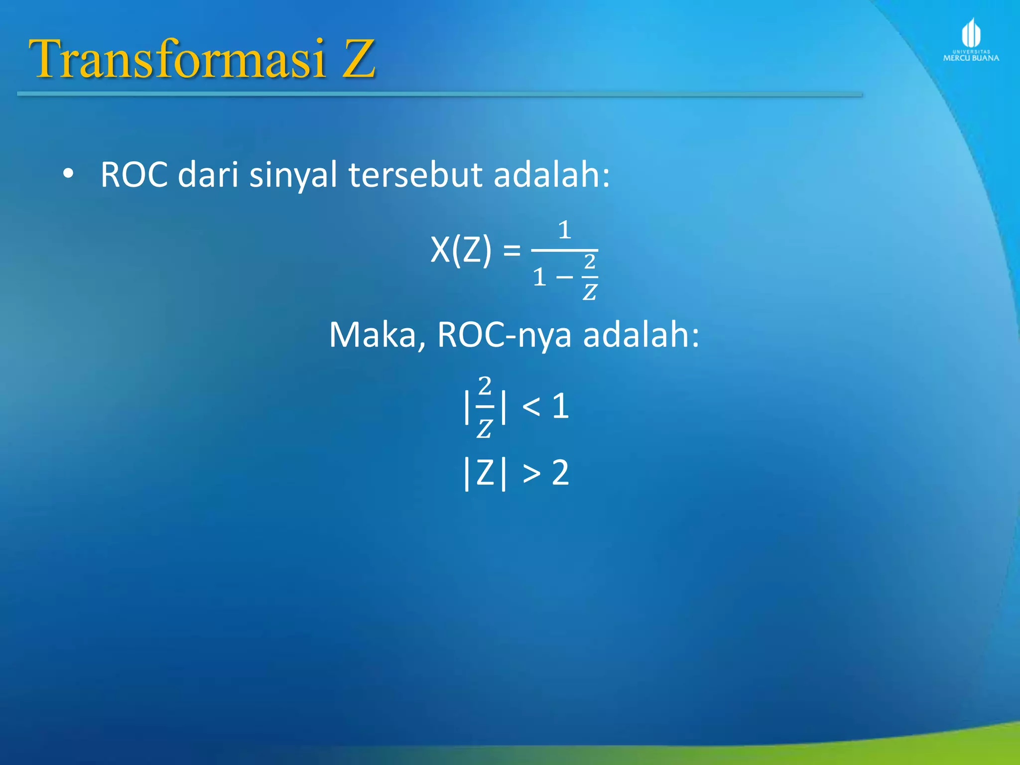 Transformasi Z
• ROC dari sinyal tersebut adalah:
X(Z) =
1
1 −
2
𝑍
Maka, ROC-nya adalah:
|
2
𝑍
| < 1
|Z| > 2
 