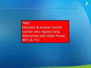 PR#1:
Sebutkan & jelaskan contoh
standar atau regulasi yang
dikeluarkan oleh Ditjen Postel,
BRTI, & ITU!
 