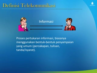 Definisi Telekomunikasi
Informasi
Proses pertukaran informasi, biasanya
menggunakan bentuk-bentuk penyampaian
yang umum (percakapan, tulisan,
tanda/isyarat).
 