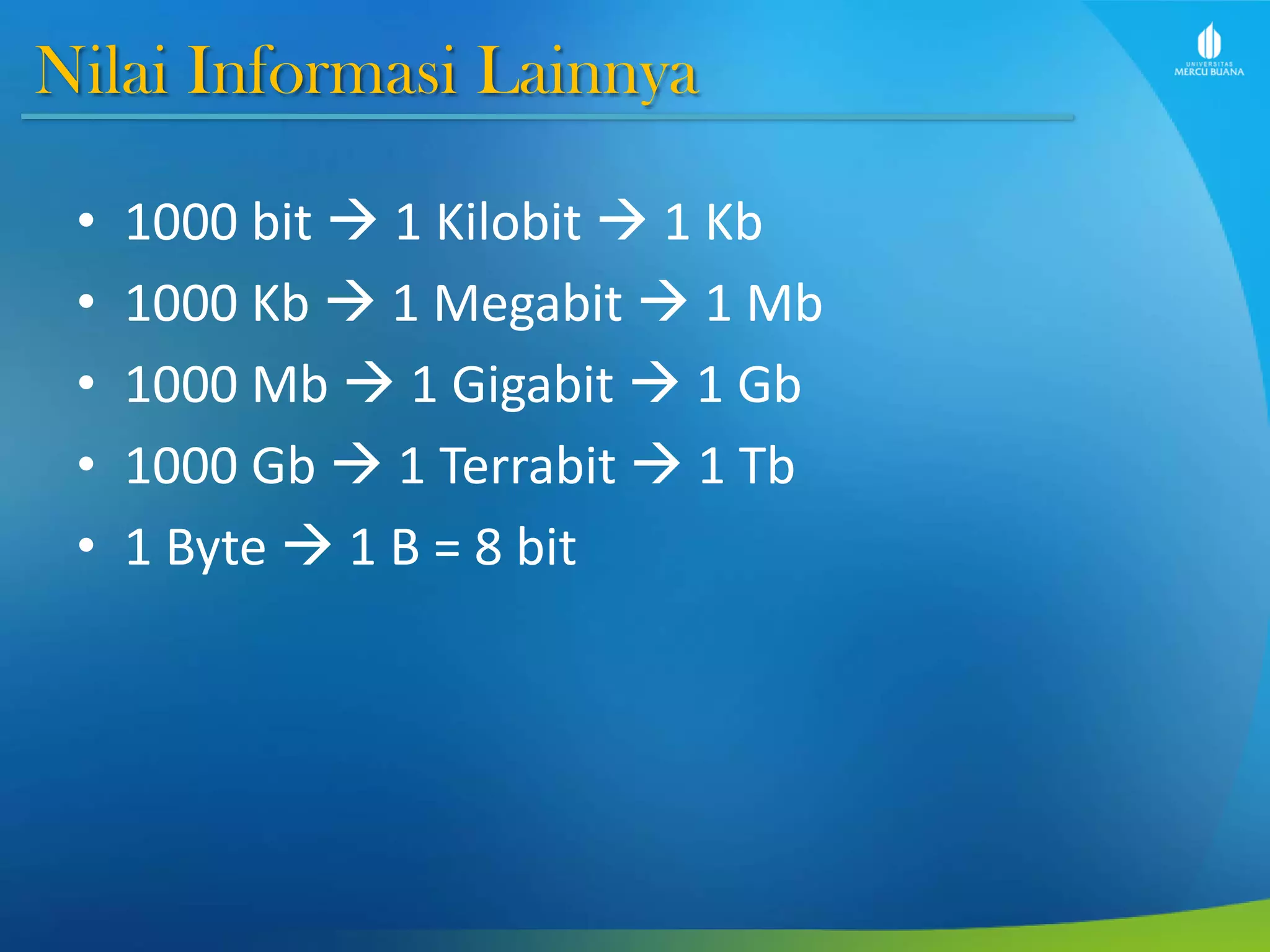 Nilai Informasi Lainnya
• 1000 bit  1 Kilobit  1 Kb
• 1000 Kb  1 Megabit  1 Mb
• 1000 Mb  1 Gigabit  1 Gb
• 1000 Gb  1 Terrabit  1 Tb
• 1 Byte  1 B = 8 bit
 