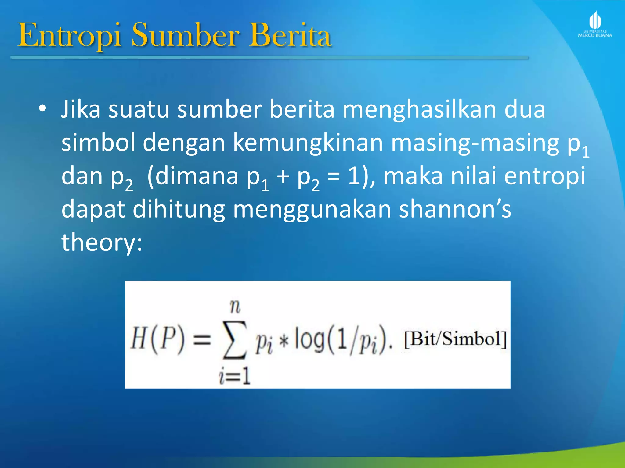 Entropi Sumber Berita
• Jika suatu sumber berita menghasilkan dua
simbol dengan kemungkinan masing-masing p1
dan p2 (dimana p1 + p2 = 1), maka nilai entropi
dapat dihitung menggunakan shannon’s
theory:
 
