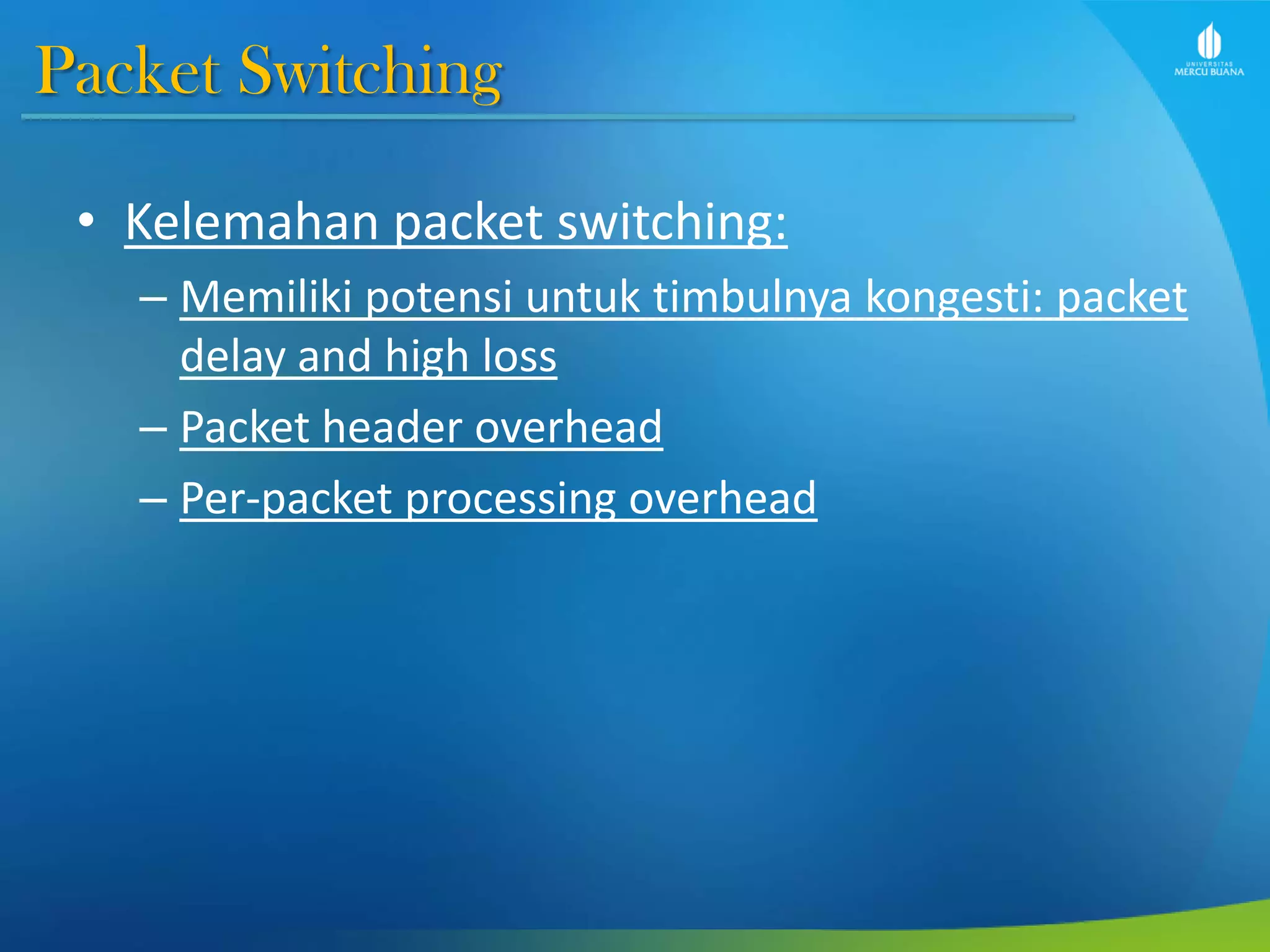 Packet Switching
• Kelemahan packet switching:
– Memiliki potensi untuk timbulnya kongesti: packet
delay and high loss
– Packet header overhead
– Per-packet processing overhead
 