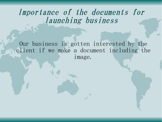 Importance of the documents for
      launching business

 Our business is gotten interested by the
client if we make a document including the
                  image.
 