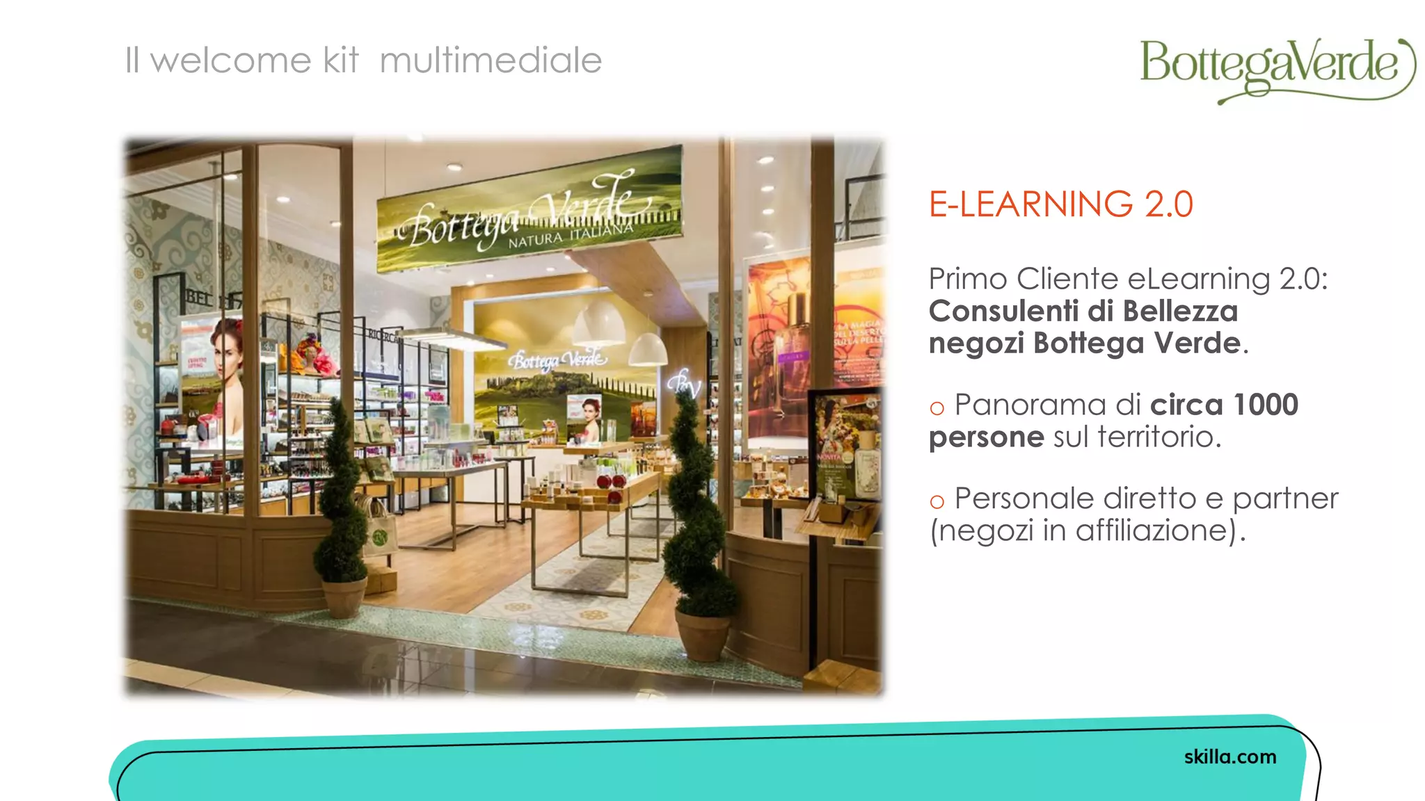 E-LEARNING 2.0
Primo Cliente eLearning 2.0:
Consulenti di Bellezza
negozi Bottega Verde.
o Panorama di circa 1000
persone sul territorio.
o Personale diretto e partner
(negozi in affiliazione).
Il welcome kit multimediale
 