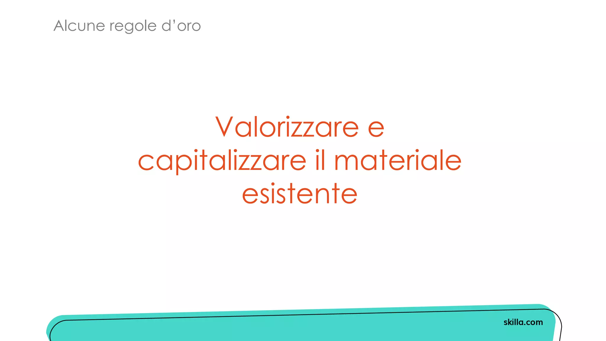 Alcune regole d’oro
Valorizzare e
capitalizzare il materiale
esistente
 