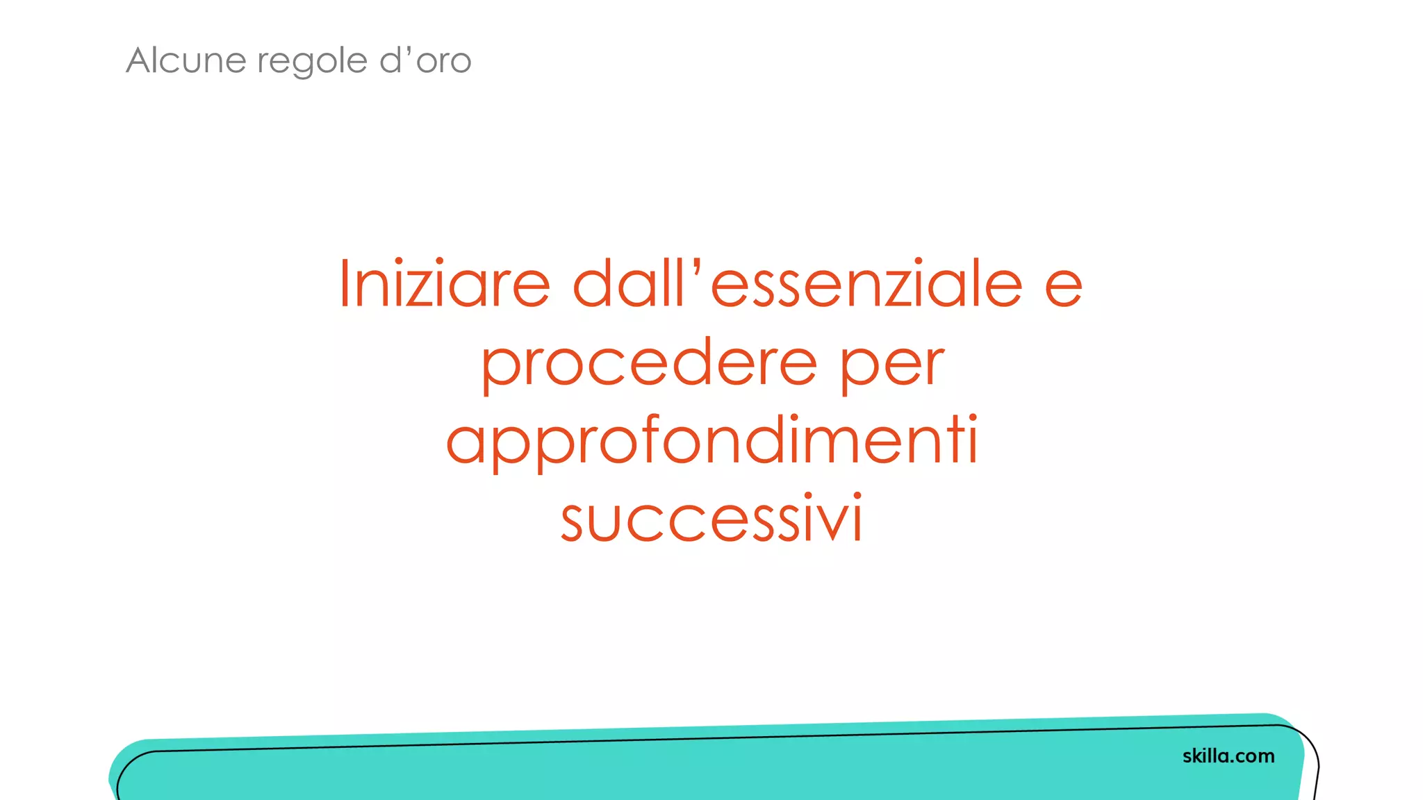 Alcune regole d’oro
Iniziare dall’essenziale e
procedere per
approfondimenti
successivi
 