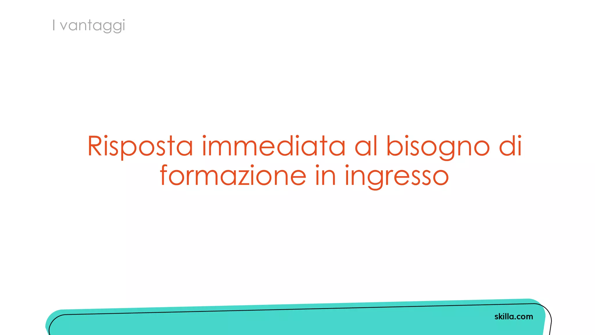 I vantaggi
Risposta immediata al bisogno di
formazione in ingresso
 