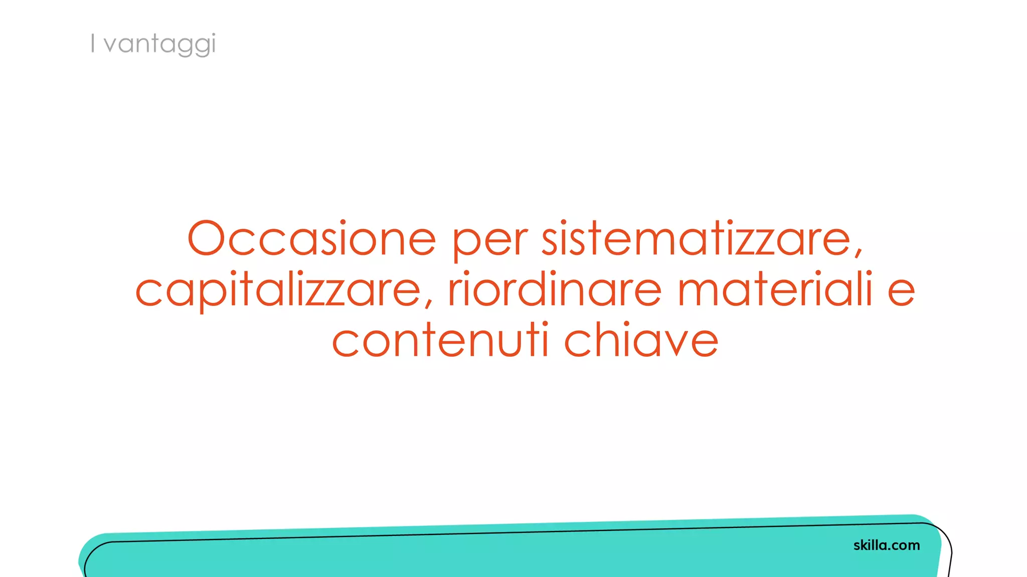 I vantaggi
Occasione per sistematizzare,
capitalizzare, riordinare materiali e
contenuti chiave
 
