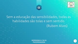 “
Sem a educação das sensibilidades, todas as
habilidades são tolas e sem sentido.
(Rubem Alves)
14
WERIDIANA N. SILVA
PSICOPEDAGOGA
 