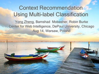Context Recommendation
Using Multi-label Classification
Yong Zheng, Bamshad Mobasher, Robin Burke
Center for Web Intelligence, DePaul University, Chicago
IEEE/WIC/ACM Conference on Web Intelligence
Aug 14, Warsaw, Poland
 