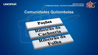 SERVIÇO SOCIAL
FORMAÇÃO SOCIAL, POLÍTICA E ECONÔMICA DO BRASIL
Comunidades Quilombolas
 