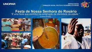 SERVIÇO SOCIAL
FORMAÇÃO SOCIAL, POLÍTICA E ECONÔMICA DO BRASIL
Festa de Nossa Senhora do Rosário
“É uma festa que contribui na construção da identidade da cidade.”
[Liliana Porto]
 