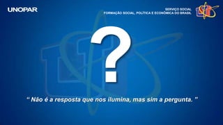 SERVIÇO SOCIAL
FORMAÇÃO SOCIAL, POLÍTICA E ECONÔMICA DO BRASIL
“ Não é a resposta que nos ilumina, mas sim a pergunta. ”
 
