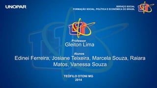 SERVIÇO SOCIAL
FORMAÇÃO SOCIAL, POLÍTICA E ECONÔMICA DO BRASIL
Professor
TEÓFILO OTONI MG
2014
Gleiton Lima
Alunos
Edinei Ferreira, Josiane Teixeira, Marcela Souza, Raiara
Matos, Vanessa Souza
 