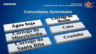SERVIÇO SOCIAL
FORMAÇÃO SOCIAL, POLÍTICA E ECONÔMICA DO BRASIL
Comunidades Quilombolas
 